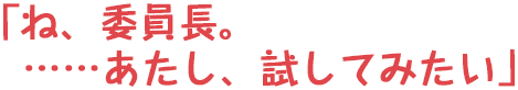 「ね、委員長。……あたし、試してみたい」