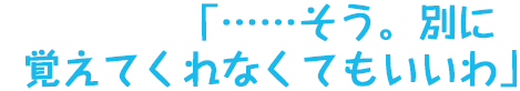 「……そう。別に覚えてくれなくてもいいわ」